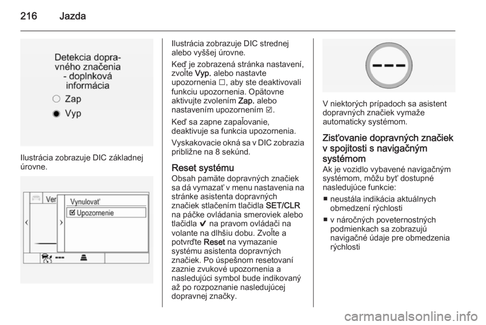 OPEL INSIGNIA 2015.5  Používateľská príručka (in Slovak) 216Jazda
Ilustrácia zobrazuje DIC základnej
úrovne.
Ilustrácia zobrazuje DIC strednej
alebo vyššej úrovne.
Keď je zobrazená stránka nastavení, zvoľte  Vyp. alebo nastavte
upozornenia  I, a