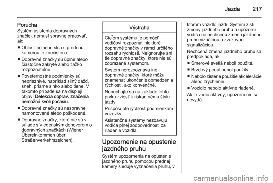 OPEL INSIGNIA 2015.5  Používateľská príručka (in Slovak) Jazda217
PoruchaSystém asistenta dopravných
značiek nemusí správne pracovať,
ak:
■ Oblasť čelného skla s prednou kamerou je znečistená.
■ Dopravné značky sú úplne alebo čiastočne 