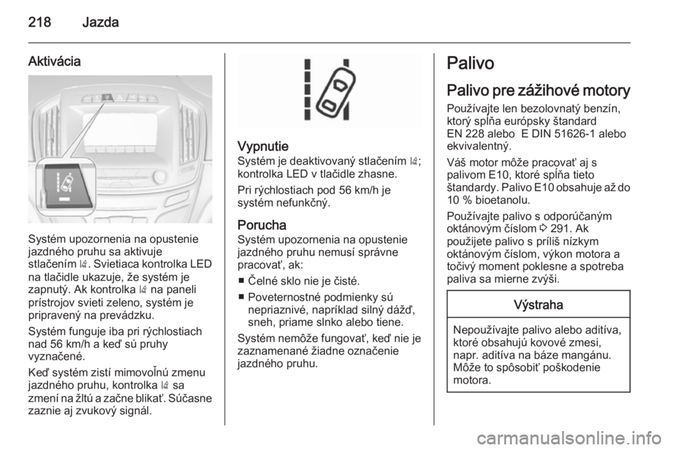 OPEL INSIGNIA 2015.5  Používateľská príručka (in Slovak) 218Jazda
Aktivácia
Systém upozornenia na opustenie
jazdného pruhu sa aktivuje
stlačením  ). Svietiaca kontrolka LED
na tlačidle ukazuje, že systém je
zapnutý. Ak kontrolka  ) na paneli
príst