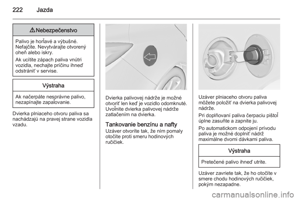 OPEL INSIGNIA 2015.5  Používateľská príručka (in Slovak) 222Jazda9Nebezpečenstvo
Palivo je horľavé a výbušné.
Nefajčite. Nevytvárajte otvorený
oheň alebo iskry.
Ak ucítite zápach paliva vnútri
vozidla, nechajte príčinu ihneď
odstrániť v se