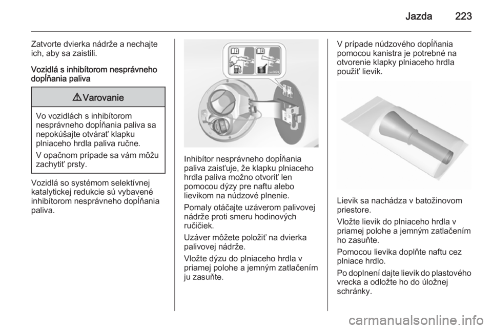 OPEL INSIGNIA 2015.5  Používateľská príručka (in Slovak) Jazda223
Zatvorte dvierka nádrže a nechajte
ich, aby sa zaistili.
Vozidlá s inhibítorom nesprávneho
dopĺňania paliva9 Varovanie
Vo vozidlách s inhibítorom
nesprávneho dopĺňania paliva sa
n