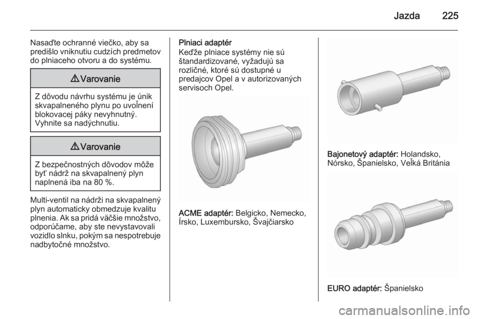 OPEL INSIGNIA 2015.5  Používateľská príručka (in Slovak) Jazda225
Nasaďte ochranné viečko, aby sa
predišlo vniknutiu cudzích predmetov
do plniaceho otvoru a do systému.9 Varovanie
Z dôvodu návrhu systému je únik
skvapalneného plynu po uvoľnení 