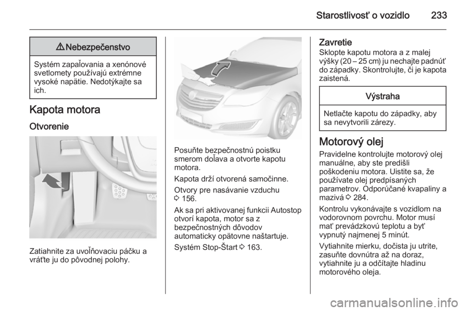 OPEL INSIGNIA 2015.5  Používateľská príručka (in Slovak) Starostlivosť o vozidlo2339Nebezpečenstvo
Systém zapaľovania a xenónové
svetlomety používajú extrémne
vysoké napätie. Nedotýkajte sa
ich.
Kapota motora
Otvorenie
Zatiahnite za uvoľňovac