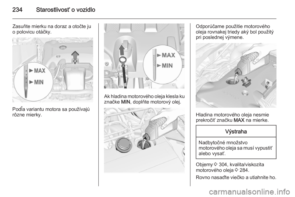 OPEL INSIGNIA 2015.5  Používateľská príručka (in Slovak) 234Starostlivosť o vozidlo
Zasuňte mierku na doraz a otočte ju
o polovicu otáčky.
Podľa variantu motora sa používajú
rôzne mierky.
Ak hladina motorového oleja klesla ku značke  MIN, doplň