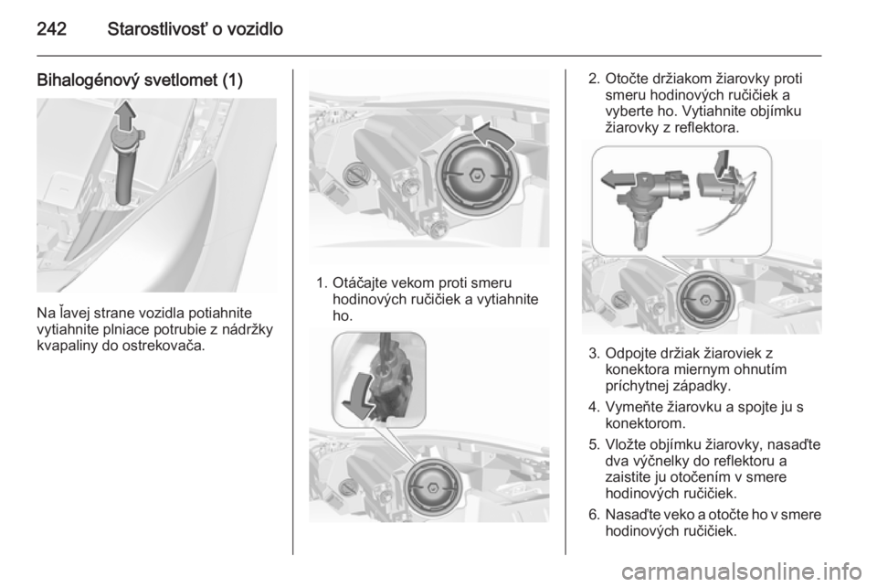 OPEL INSIGNIA 2015.5  Používateľská príručka (in Slovak) 242Starostlivosť o vozidlo
Bihalogénový svetlomet (1)
Na ľavej strane vozidla potiahnite
vytiahnite plniace potrubie z nádržky
kvapaliny do ostrekovača.
1. Otáčajte vekom proti smeru hodinov�