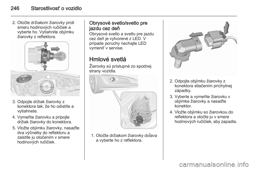 OPEL INSIGNIA 2015.5  Používateľská príručka (in Slovak) 246Starostlivosť o vozidlo
2. Otočte držiakom žiarovky protismeru hodinových ručičiek a
vyberte ho. Vytiahnite objímku
žiarovky z reflektora.
3. Odpojte držiak žiarovky z konektora tak, že