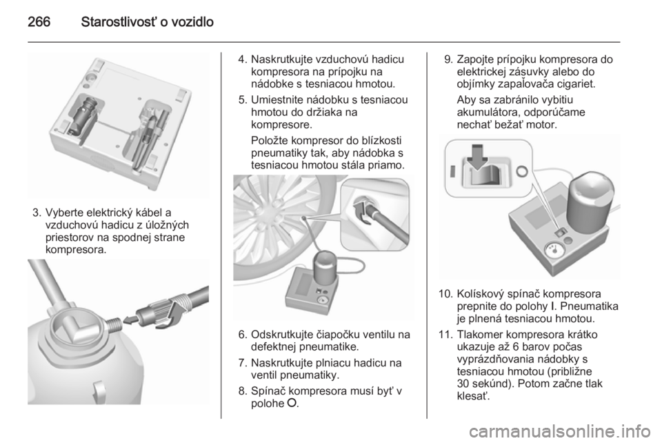 OPEL INSIGNIA 2015.5  Používateľská príručka (in Slovak) 266Starostlivosť o vozidlo
3. Vyberte elektrický kábel avzduchovú hadicu z úložných
priestorov na spodnej strane
kompresora.
4. Naskrutkujte vzduchovú hadicu kompresora na prípojku na
nádobk