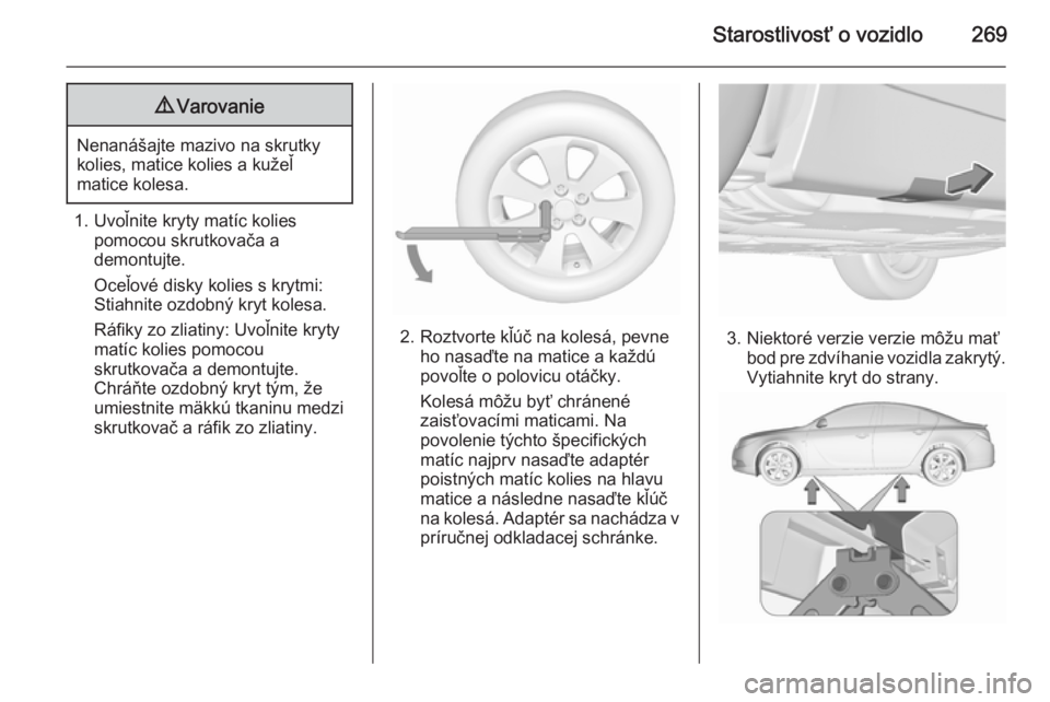 OPEL INSIGNIA 2015.5 Používateľská príručka (in Slovak) Starostlivosť o vozidlo2699Varovanie
Nenanášajte mazivo na skrutky
kolies, matice kolies a kužeľ
matice kolesa.
1. Uvoľnite kryty matíc kolies pomocou skrutkovača a
demontujte.
Oceľové disky OPEL INSIGNIA 2015.5 Používateľská príručka (in Slovak) Starostlivosť o vozidlo2699Varovanie
Nenanášajte mazivo na skrutky
kolies, matice kolies a kužeľ
matice kolesa.
1. Uvoľnite kryty matíc kolies pomocou skrutkovača a
demontujte.
Oceľové disky