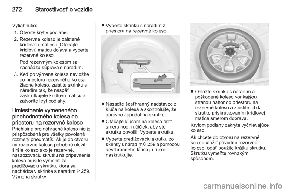 OPEL INSIGNIA 2015.5  Používateľská príručka (in Slovak) 272Starostlivosť o vozidlo
Vytiahnutie:1. Otvorte kryt v podlahe.
2. Rezervné koleso je zaistené krídlovou maticou. Otáčajte
krídlovú maticu doľava a vyberte
rezervné koleso.
Pod rezervným 