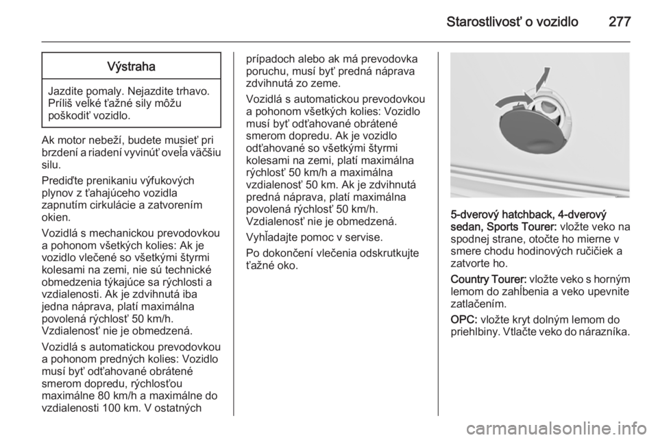 OPEL INSIGNIA 2015.5  Používateľská príručka (in Slovak) Starostlivosť o vozidlo277Výstraha
Jazdite pomaly. Nejazdite trhavo.
Príliš veľké ťažné sily môžu
poškodiť vozidlo.
Ak motor nebeží, budete musieť pri
brzdení a riadení vyvinúť ove
