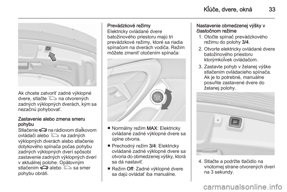 OPEL INSIGNIA 2015.5 Používateľská príručka (in Slovak) Kľúče, dvere, okná33
Ak chcete zatvoriť zadné výklopné
dvere, stlačte G na otvorených
zadných výklopných dverách, kým sa
nezačnú pohybovať.
Zastavenie alebo zmena smeru
pohybu
Stla OPEL INSIGNIA 2015.5 Používateľská príručka (in Slovak) Kľúče, dvere, okná33
Ak chcete zatvoriť zadné výklopné
dvere, stlačte G na otvorených
zadných výklopných dverách, kým sa
nezačnú pohybovať.
Zastavenie alebo zmena smeru
pohybu
Stla