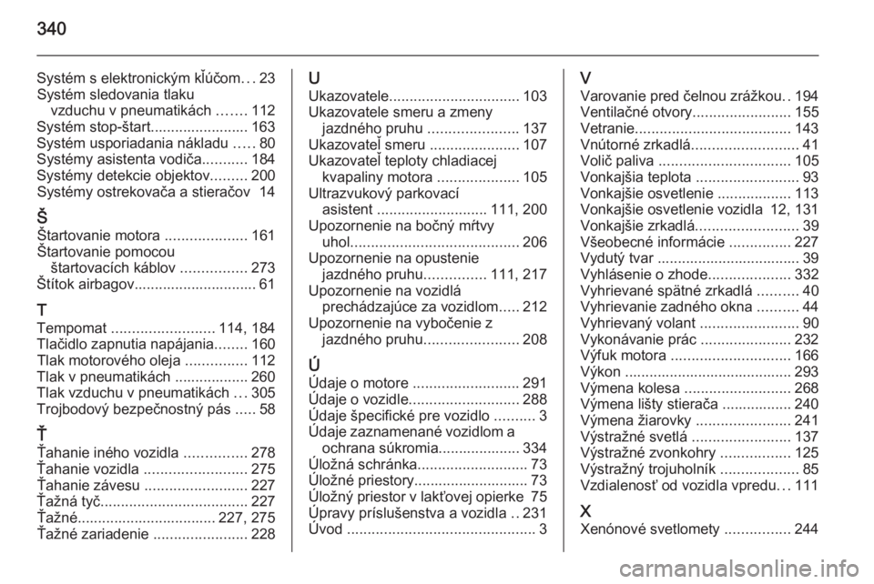 OPEL INSIGNIA 2015.5  Používateľská príručka (in Slovak) 340
Systém s elektronickým kľúčom...23
Systém sledovania tlaku vzduchu v pneumatikách  .......112
Systém stop-štart........................ 163
Systém usporiadania nákladu  .....80
Systémy