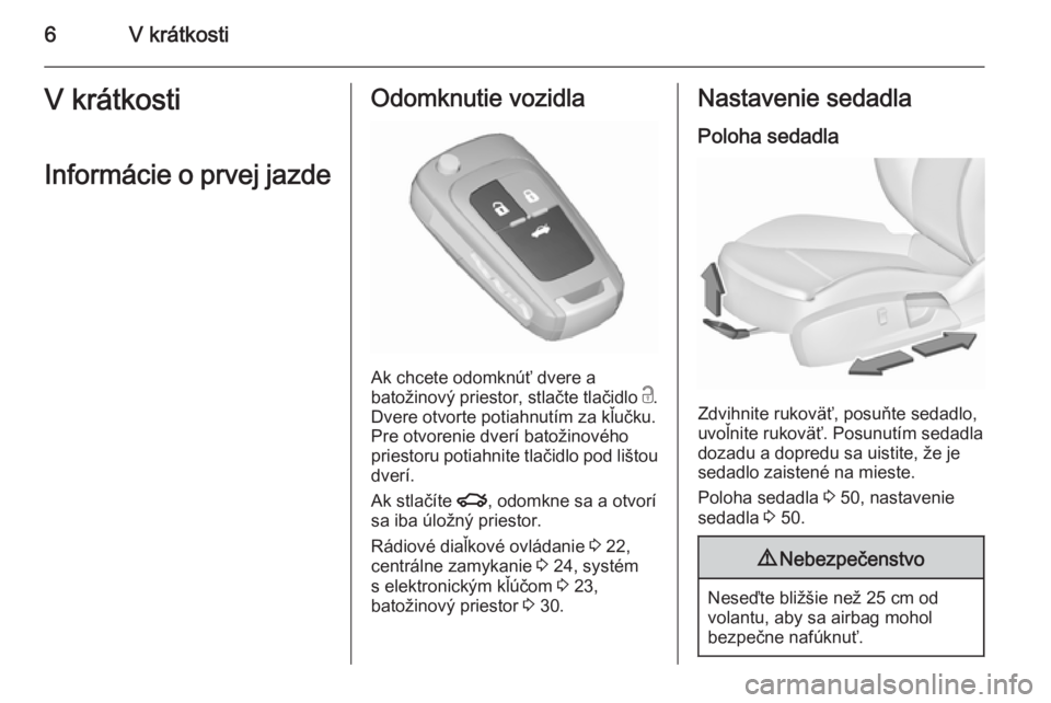 OPEL INSIGNIA 2015.5  Používateľská príručka (in Slovak) 6V krátkostiV krátkosti
Informácie o prvej jazdeOdomknutie vozidla
Ak chcete odomknúť dvere a
batožinový priestor, stlačte tlačidlo  c.
Dvere otvorte potiahnutím za kľučku.
Pre otvorenie d