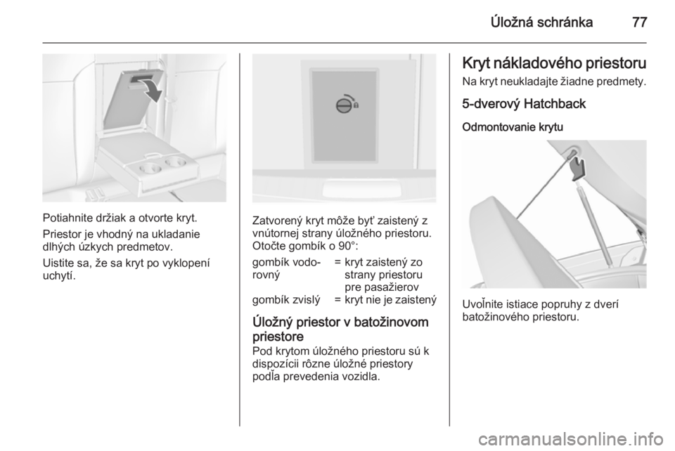OPEL INSIGNIA 2015.5  Používateľská príručka (in Slovak) Úložná schránka77
Potiahnite držiak a otvorte kryt.
Priestor je vhodný na ukladanie
dlhých úzkych predmetov.
Uistite sa, že sa kryt po vyklopení
uchytí.Zatvorený kryt môže byť zaistený