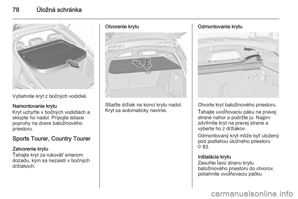OPEL INSIGNIA 2015.5  Používateľská príručka (in Slovak) 78Úložná schránka
Vytiahnite kryt z bočných vodidiel.
Namontovanie krytu
Kryt uchyťte v bočných vodidlách a sklopte ho nadol. Pripojte istiace
popruhy na dvere batožinového
priestoru.
Spor