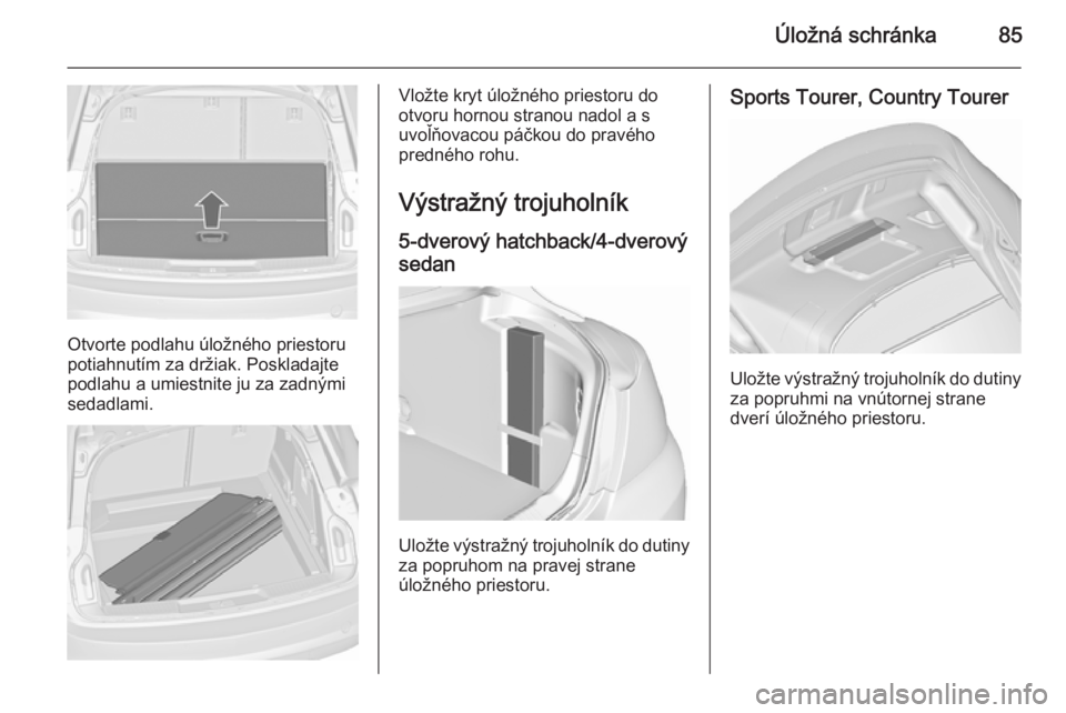 OPEL INSIGNIA 2015.5  Používateľská príručka (in Slovak) Úložná schránka85
Otvorte podlahu úložného priestoru
potiahnutím za držiak. Poskladajte
podlahu a umiestnite ju za zadnými
sedadlami.
Vložte kryt úložného priestoru do
otvoru hornou stra
