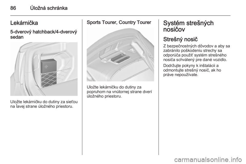 OPEL INSIGNIA 2015.5  Používateľská príručka (in Slovak) 86Úložná schránkaLekárnička
5-dverový hatchback/4-dverový sedan
Uložte lekárničku do dutiny za sieťou
na ľavej strane úložného priestoru.
Sports Tourer, Country Tourer
Uložte lekárni