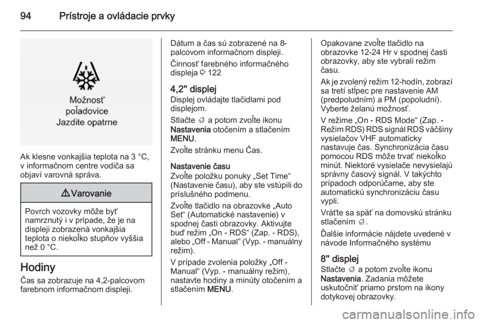 OPEL INSIGNIA 2015.5  Používateľská príručka (in Slovak) 94Prístroje a ovládacie prvky
Ak klesne vonkajšia teplota na 3 °C,
v informačnom centre vodiča sa
objaví varovná správa.
9 Varovanie
Povrch vozovky môže byť
namrznutý i v prípade, že je