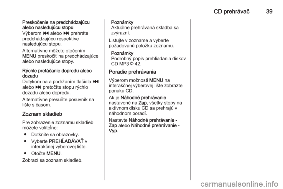 OPEL INSIGNIA 2016  Návod na obsluhu informačného systému (in Slovak) CD prehrávač39Preskočenie na predchádzajúcu
alebo nasledujúcu stopu
Výberom  t alebo  v prehráte
predchádzajúcu respektíve nasledujúcu stopu.
Alternatívne môžete otočením
MENU  presko