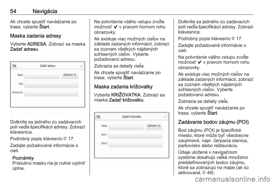 OPEL INSIGNIA 2016  Návod na obsluhu informačného systému (in Slovak) 54NavigáciaAk chcete spustiť navádzanie po
trase, vyberte  Štart.
Maska zadania adresy
Vyberte  ADRESA . Zobrazí sa maska
Zadať adresu .
Dotknite sa jedného zo zadávacích
polí vedľa špecif