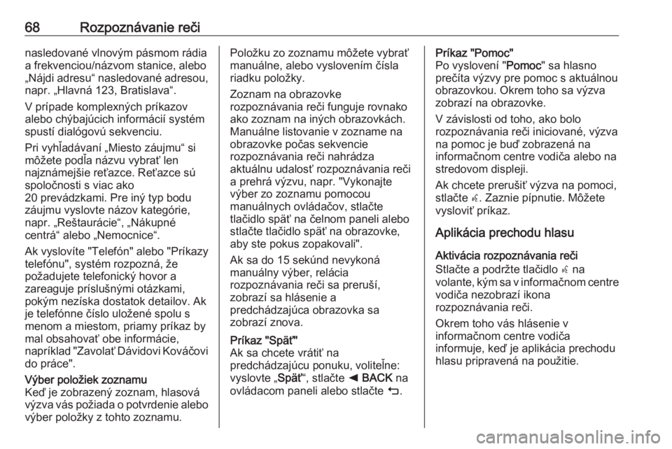 OPEL INSIGNIA 2016  Návod na obsluhu informačného systému (in Slovak) 68Rozpoznávanie rečinasledované vlnovým pásmom rádia
a frekvenciou/názvom stanice, alebo
„Nájdi adresu“ nasledované adresou,
napr. „Hlavná 123, Bratislava“.
V prípade komplexných p