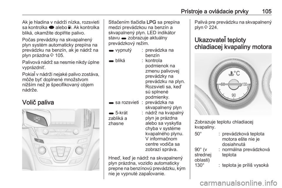 OPEL INSIGNIA 2016  Používateľská príručka (in Slovak) Prístroje a ovládacie prvky105Ak je hladina v nádrži nízka, rozsvieti
sa kontrolka  i alebo  Y. Ak kontrolka
bliká, okamžite doplňte palivo.
Počas prevádzky na skvapalnený
plyn systém auto