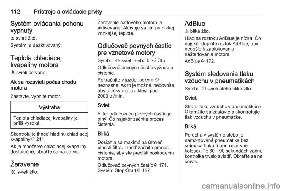 OPEL INSIGNIA 2016  Používateľská príručka (in Slovak) 112Prístroje a ovládacie prvkySystém ovládania pohonuvypnutý
k  svieti žlto.
Systém je deaktivovaný.
Teplota chladiacej
kvapaliny motora
W  svieti červeno.
Ak sa rozsvieti počas chodu
motora