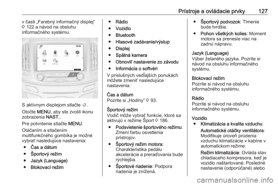 OPEL INSIGNIA 2016  Používateľská príručka (in Slovak) Prístroje a ovládacie prvky127v časti „Farebný informačný displej“
3  122 a návod na obsluhu
informačného systému.
S aktívnym displejom stlačte  ;.
Otočte  MENU, aby ste zvolili ikonu