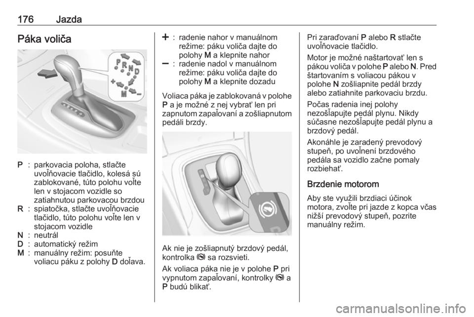 OPEL INSIGNIA 2016  Používateľská príručka (in Slovak) 176JazdaPáka voličaP:parkovacia poloha, stlačte
uvoľňovacie tlačidlo, kolesá sú
zablokované, túto polohu voľte
len v stojacom vozidle so
zatiahnutou parkovacou brzdouR:spiatočka, stlačte 