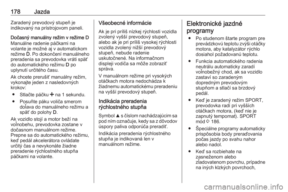 OPEL INSIGNIA 2016  Používateľská príručka (in Slovak) 178JazdaZaradený prevodový stupeň je
indikovaný na prístrojovom paneli.
Dočasný manuálny režim v režime D Manuálne radenie páčkami na
volante je možné aj v automatickom
režime  D. Po d
