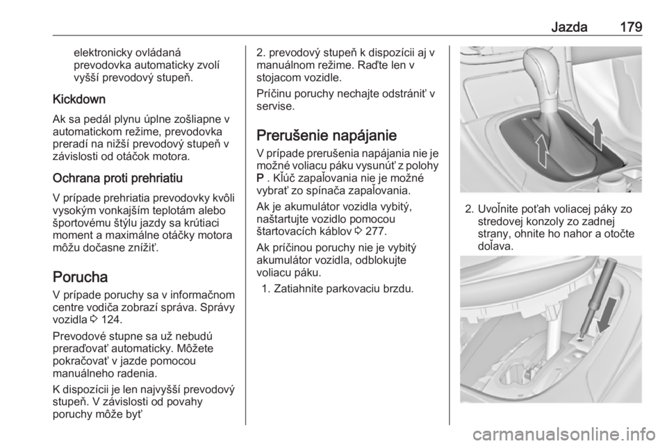 OPEL INSIGNIA 2016  Používateľská príručka (in Slovak) Jazda179elektronicky ovládaná
prevodovka automaticky zvolí
vyšší prevodový stupeň.
Kickdown Ak sa pedál plynu úplne zošliapne v
automatickom režime, prevodovka
preradí na nižší prevodo