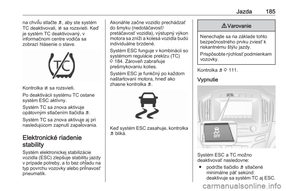 OPEL INSIGNIA 2016  Používateľská príručka (in Slovak) Jazda185na chvíľu stlačte b, aby ste systém
TC deaktivovali,  k sa rozsvieti. Keď
je systém TC deaktivovaný, v
informačnom centre vodiča sa
zobrazí hlásenie o stave.
Kontrolka  k sa rozsvie