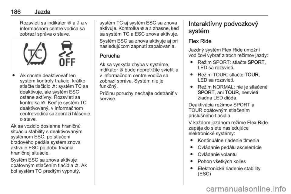 OPEL INSIGNIA 2016  Používateľská príručka (in Slovak) 186JazdaRozsvieti sa indikátor k a  n a v
informačnom centre vodiča sa
zobrazí správa o stave.
● Ak chcete deaktivovať len systém kontroly trakcie, krátko
stlačte tlačidlo  b: systém TC s
