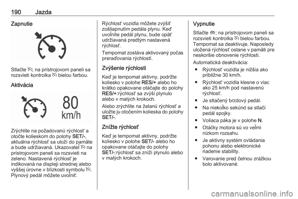 OPEL INSIGNIA 2016  Používateľská príručka (in Slovak) 190JazdaZapnutie
Stlačte m; na prístrojovom paneli sa
rozsvieti kontrolka  m bielou farbou.
Aktivácia
Zrýchlite na požadovanú rýchlosť a
otočte kolieskom do polohy  SET/-,
aktuálna rýchlos�