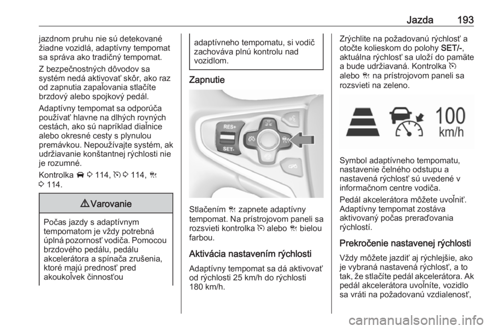 OPEL INSIGNIA 2016  Používateľská príručka (in Slovak) Jazda193jazdnom pruhu nie sú detekované
žiadne vozidlá, adaptívny tempomat
sa správa ako tradičný tempomat.
Z bezpečnostných dôvodov sa
systém nedá aktivovať skôr, ako raz
od zapnutia z