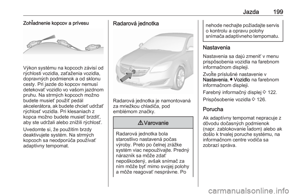 OPEL INSIGNIA 2016  Používateľská príručka (in Slovak) Jazda199Zohľadnenie kopcov a prívesu
Výkon systému na kopcoch závisí od
rýchlosti vozidla, zaťaženia vozidla,
dopravných podmienok a od sklonu cesty. Pri jazde do kopcov nemusí
detekovať v