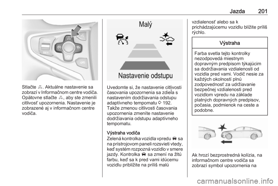 OPEL INSIGNIA 2016  Používateľská príručka (in Slovak) Jazda201
Stlačte E. Aktuálne nastavenie sa
zobrazí v Informačnom centre vodiča. Opätovne stlačte  E, aby ste zmenili
citlivosť upozornenia. Nastavenie je
zobrazené aj v informačnom centre
vo