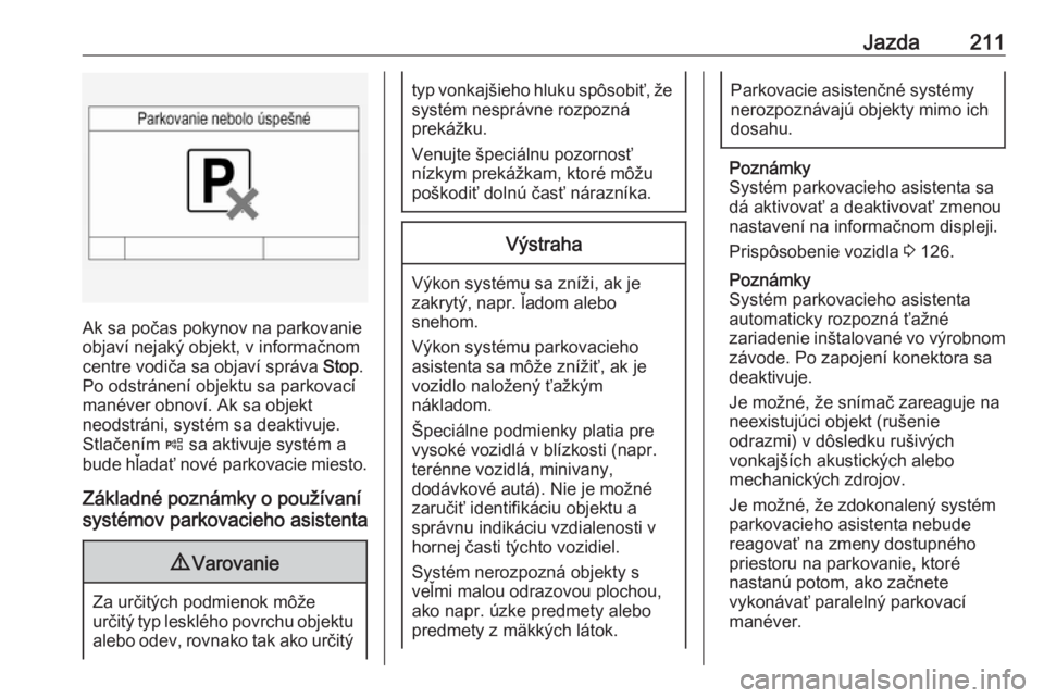 OPEL INSIGNIA 2016  Používateľská príručka (in Slovak) Jazda211
Ak sa počas pokynov na parkovanie
objaví nejaký objekt, v informačnom
centre vodiča sa objaví správa  Stop.
Po odstránení objektu sa parkovací
manéver obnoví. Ak sa objekt
neodstr