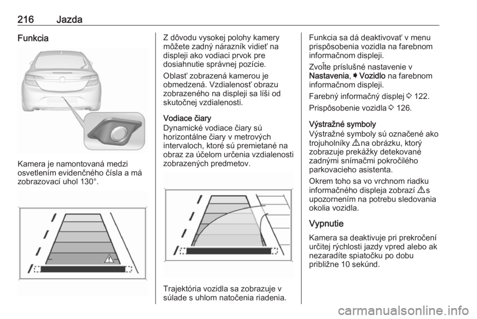 OPEL INSIGNIA 2016  Používateľská príručka (in Slovak) 216JazdaFunkcia
Kamera je namontovaná medzi
osvetlením evidenčného čísla a má
zobrazovací uhol 130°.
Z dôvodu vysokej polohy kamery
môžete zadný nárazník vidieť na
displeji ako vodiaci