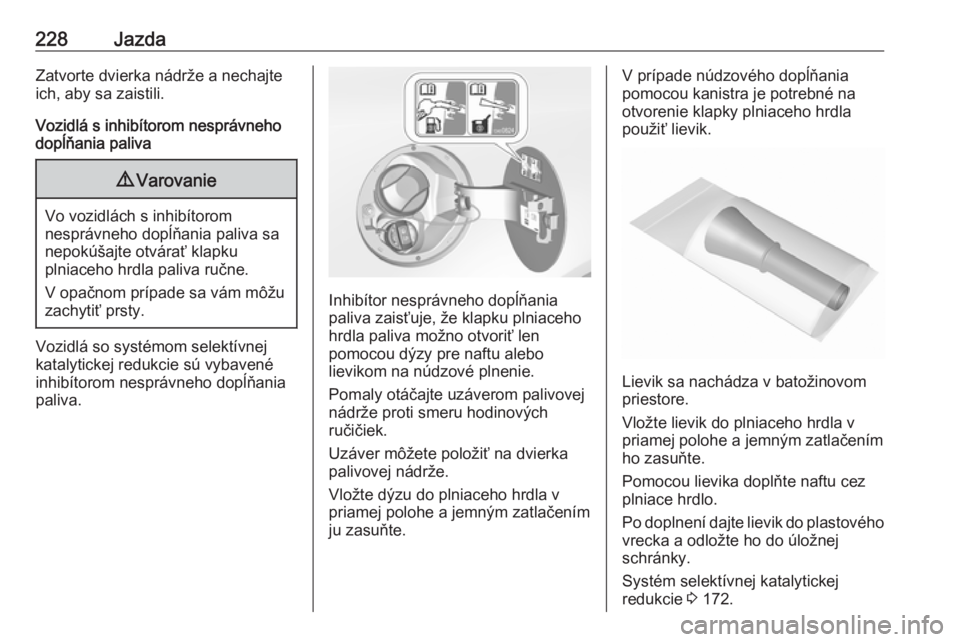 OPEL INSIGNIA 2016  Používateľská príručka (in Slovak) 228JazdaZatvorte dvierka nádrže a nechajte
ich, aby sa zaistili.
Vozidlá s inhibítorom nesprávneho
dopĺňania paliva9 Varovanie
Vo vozidlách s inhibítorom
nesprávneho dopĺňania paliva sa
ne