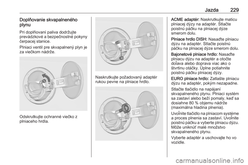 OPEL INSIGNIA 2016  Používateľská príručka (in Slovak) Jazda229Doplňovanie skvapalneného
plynu
Pri doplňovaní paliva dodržujte
prevádzkové a bezpečnostné pokyny
čerpacej stanice.
Plniaci ventil pre skvapalnený plyn je
za viečkom nádrže.
Odsk