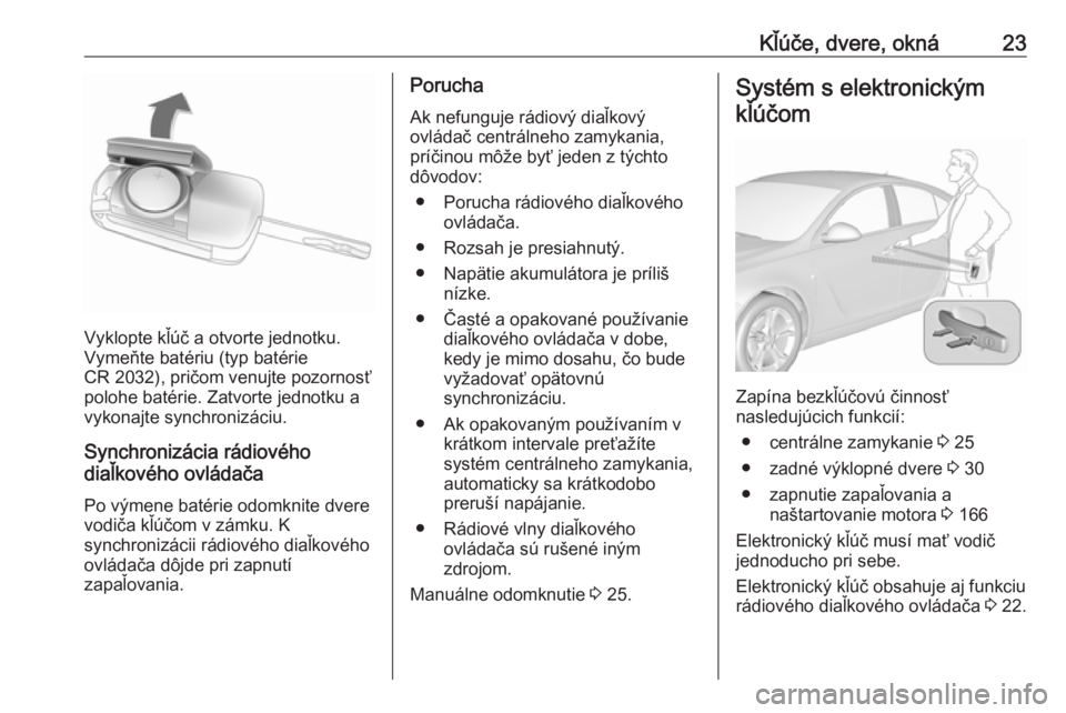 OPEL INSIGNIA 2016  Používateľská príručka (in Slovak) Kľúče, dvere, okná23
Vyklopte kľúč a otvorte jednotku.
Vymeňte batériu (typ batérie
CR 2032), pričom venujte pozornosť
polohe batérie. Zatvorte jednotku a
vykonajte synchronizáciu.
Synch