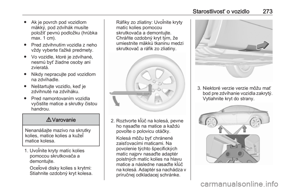 OPEL INSIGNIA 2016  Používateľská príručka (in Slovak) Starostlivosť o vozidlo273● Ak je povrch pod vozidlommäkký, pod zdvihák musíte
položiť pevnú podložku (hrúbka
max. 1 cm).
● Pred zdvihnutím vozidla z neho vždy vyberte ťažké predmet