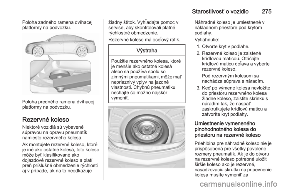 OPEL INSIGNIA 2016  Používateľská príručka (in Slovak) Starostlivosť o vozidlo275Poloha zadného ramena dvíhacej
platformy na podvozku.
Poloha predného ramena dvíhacej
platformy na podvozku.
Rezervné koleso Niektoré vozidlá sú vybavené
súpravou 