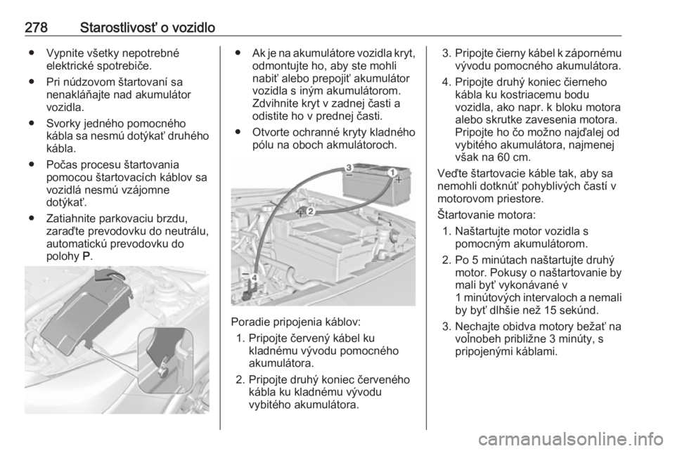 OPEL INSIGNIA 2016  Používateľská príručka (in Slovak) 278Starostlivosť o vozidlo● Vypnite všetky nepotrebnéelektrické spotrebiče.
● Pri núdzovom štartovaní sa nenakláňajte nad akumulátor
vozidla.
● Svorky jedného pomocného kábla sa ne