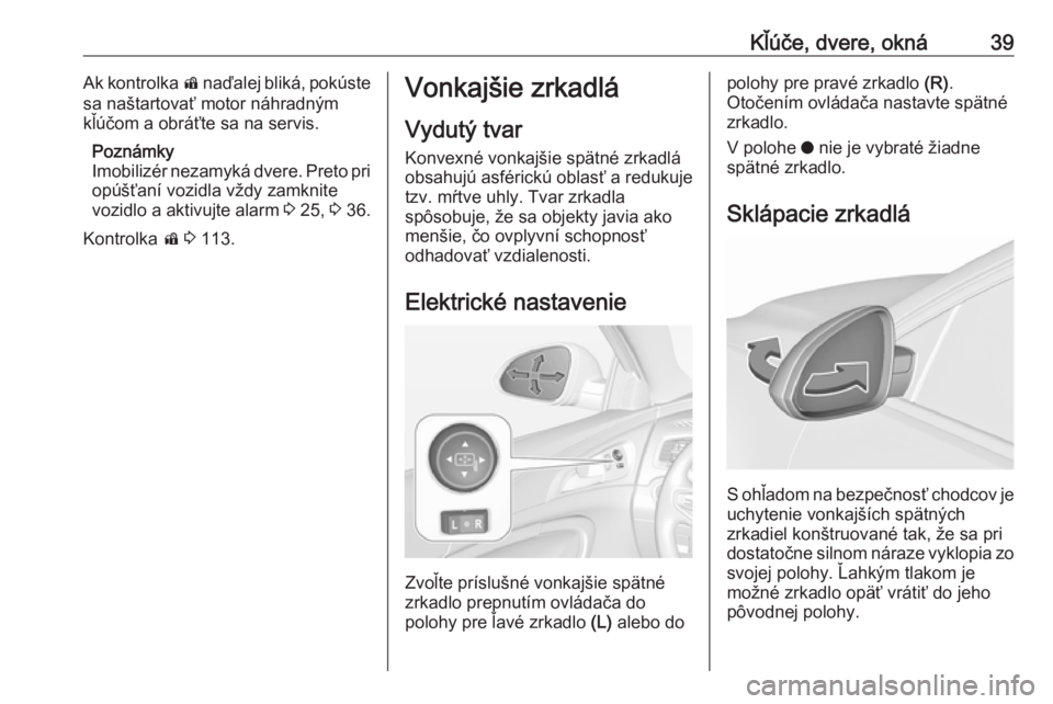 OPEL INSIGNIA 2016  Používateľská príručka (in Slovak) Kľúče, dvere, okná39Ak kontrolka d naďalej bliká, pokúste
sa naštartovať motor náhradným
kľúčom a obráťte sa na servis.
Poznámky
Imobilizér nezamyká dvere. Preto pri opúšťaní vo