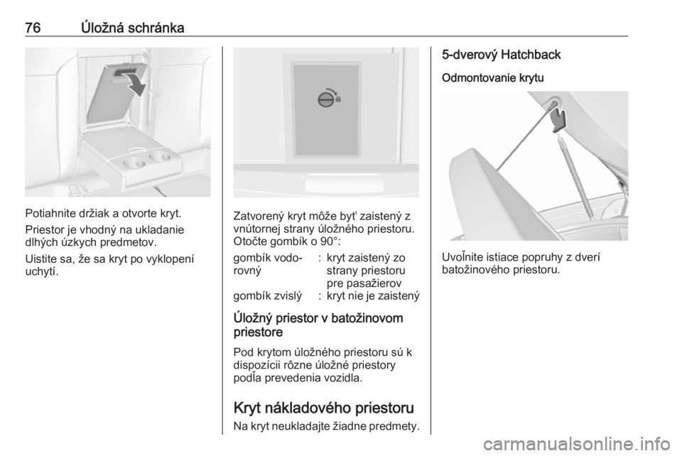 OPEL INSIGNIA 2016  Používateľská príručka (in Slovak) 76Úložná schránka
Potiahnite držiak a otvorte kryt.
Priestor je vhodný na ukladanie
dlhých úzkych predmetov.
Uistite sa, že sa kryt po vyklopení
uchytí.Zatvorený kryt môže byť zaistený
