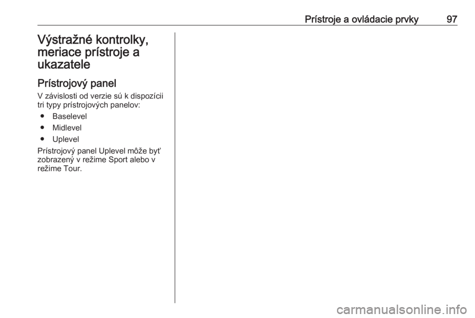 OPEL INSIGNIA 2016  Používateľská príručka (in Slovak) Prístroje a ovládacie prvky97Výstražné kontrolky,
meriace prístroje a
ukazatele
Prístrojový panel V závislosti od verzie sú k dispozícii
tri typy prístrojových panelov:
● Baselevel
● 