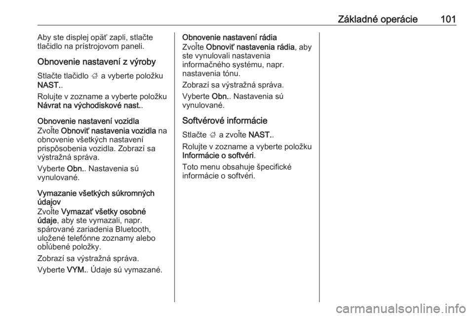 OPEL INSIGNIA 2016.5  Návod na obsluhu informačného systému (in Slovak) Základné operácie101Aby ste displej opäť zapli, stlačte
tlačidlo na prístrojovom paneli.
Obnovenie nastavení z výroby Stlačte tlačidlo  ; a vyberte položku
NAST. .
Rolujte v zozname a vyb
