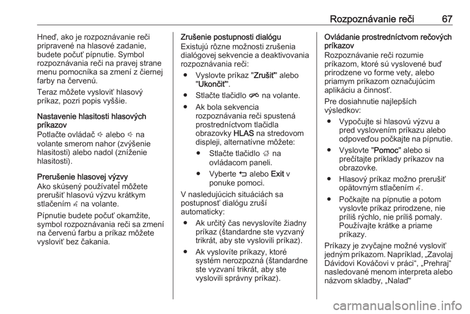 OPEL INSIGNIA 2016.5  Návod na obsluhu informačného systému (in Slovak) Rozpoznávanie reči67Hneď, ako je rozpoznávanie rečipripravené na hlasové zadanie,
budete počuť pípnutie. Symbol
rozpoznávania reči na pravej strane
menu pomocníka sa zmení z čiernej
far